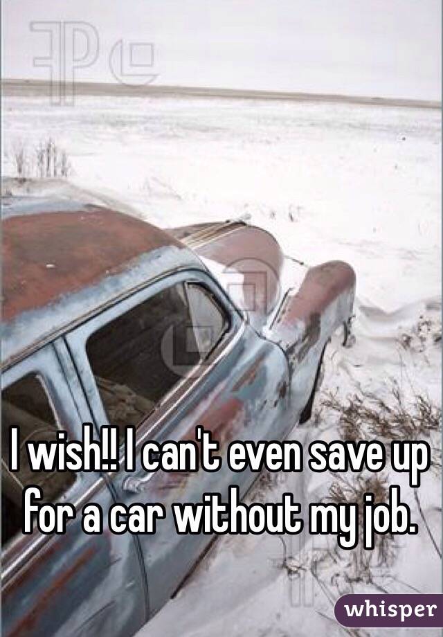 I wish!! I can't even save up for a car without my job.
