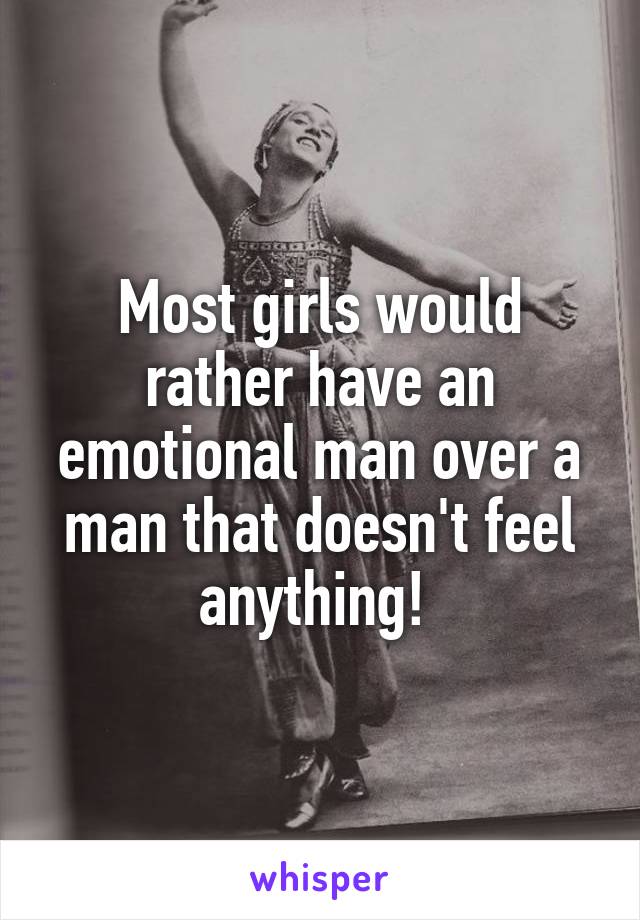 Most girls would rather have an emotional man over a man that doesn't feel anything! 