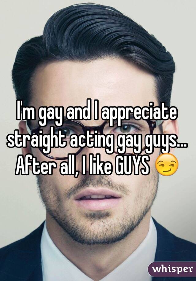 I'm gay and I appreciate straight acting gay guys... After all, I like GUYS 😏