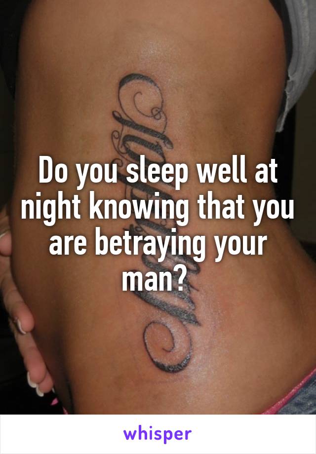 Do you sleep well at night knowing that you are betraying your man? 
