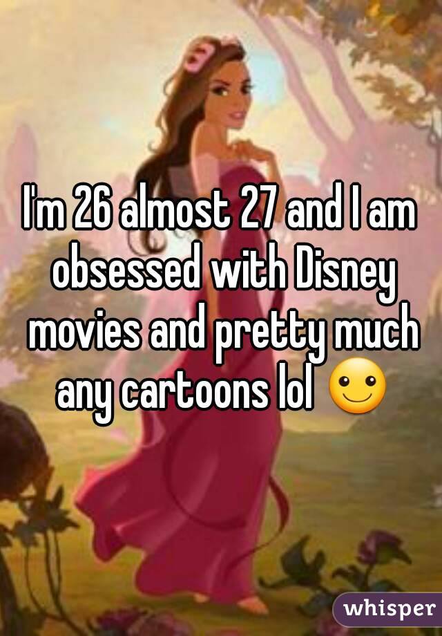 I'm 26 almost 27 and I am obsessed with Disney movies and pretty much any cartoons lol ☺