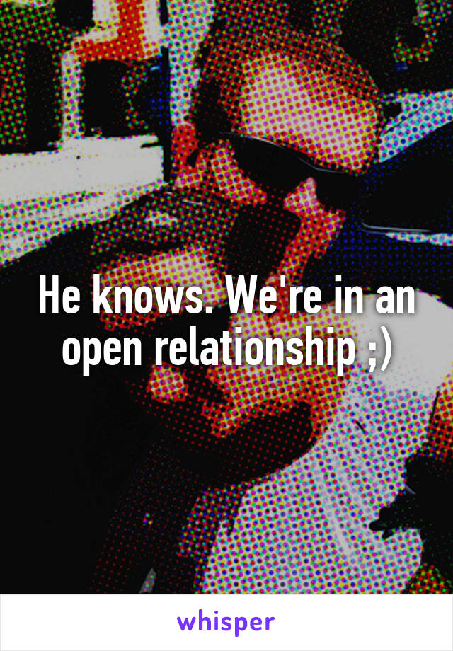 He knows. We're in an open relationship ;)
