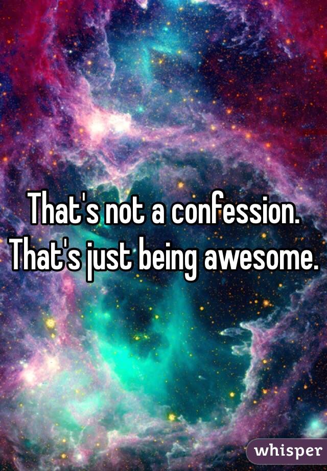 That's not a confession. That's just being awesome. 