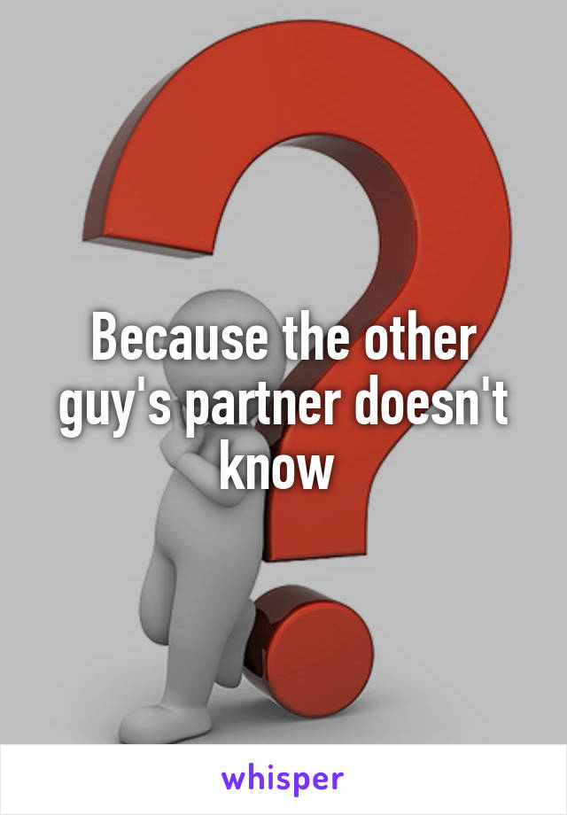 Because the other guy's partner doesn't know 