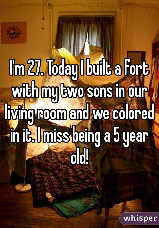 I'm 27. Today I built a fort with my two sons in our living room and we colored in it. I miss being a 5 year old! 
