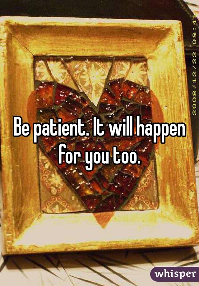 Be patient. It will happen for you too. 