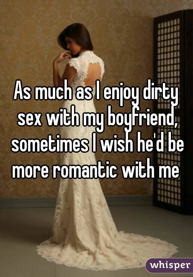 As much as I enjoy dirty sex with my boyfriend, sometimes I wish he'd be more romantic with me 