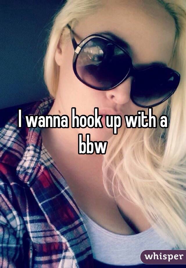 I wanna hook up with a bbw