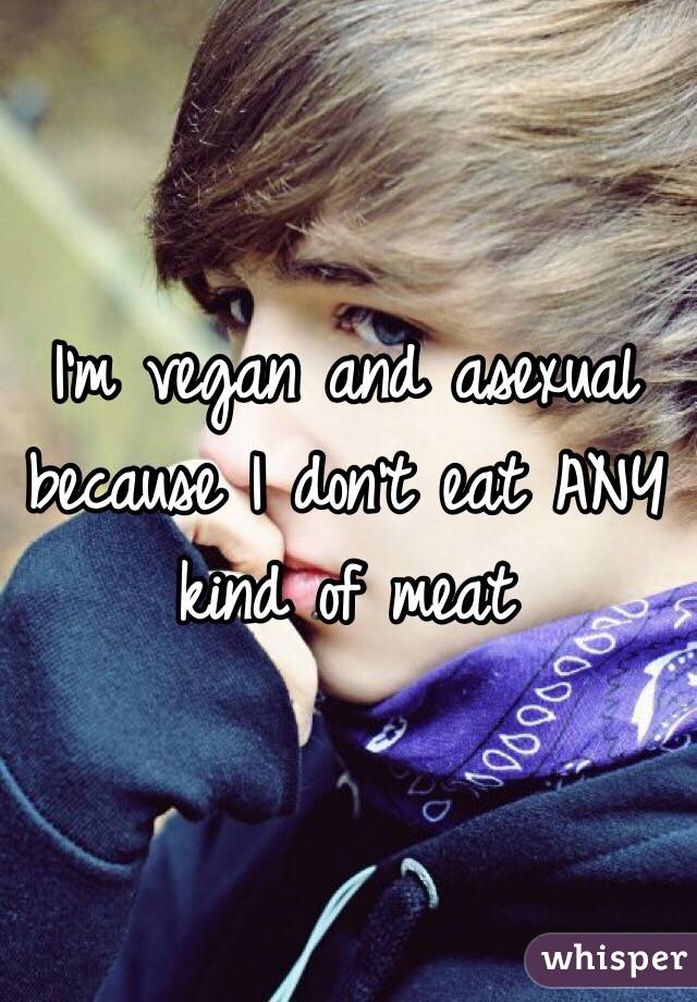 I'm vegan and asexual because I don't eat ANY kind of meat
