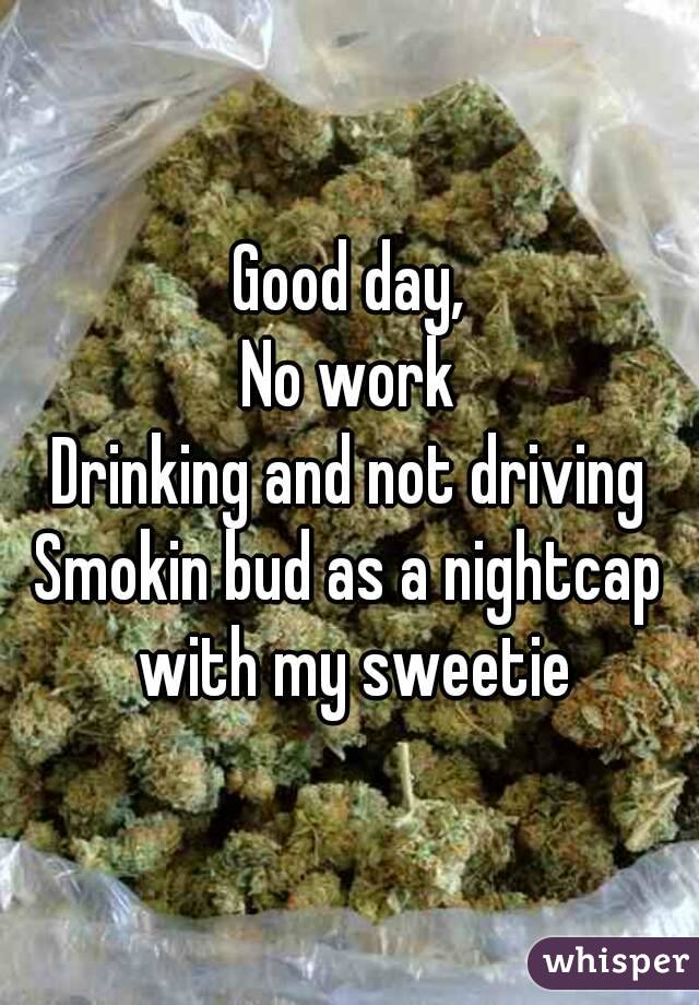 Good day,
No work
Drinking and not driving
Smokin bud as a nightcap with my sweetie