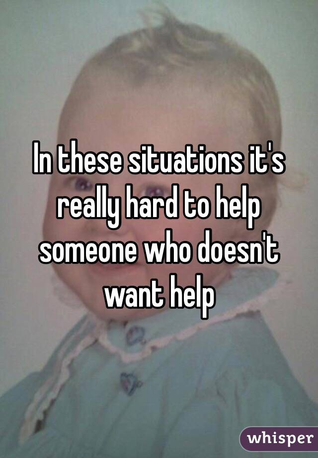 In these situations it's really hard to help someone who doesn't want help 