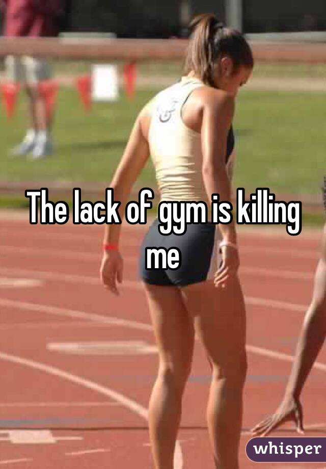 The lack of gym is killing me