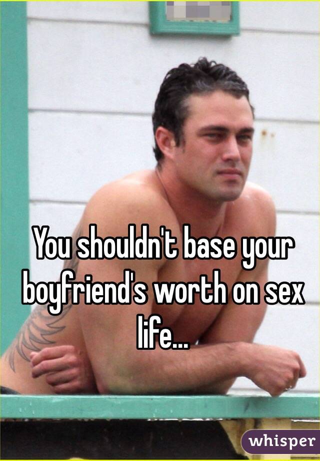 You shouldn't base your boyfriend's worth on sex life...
