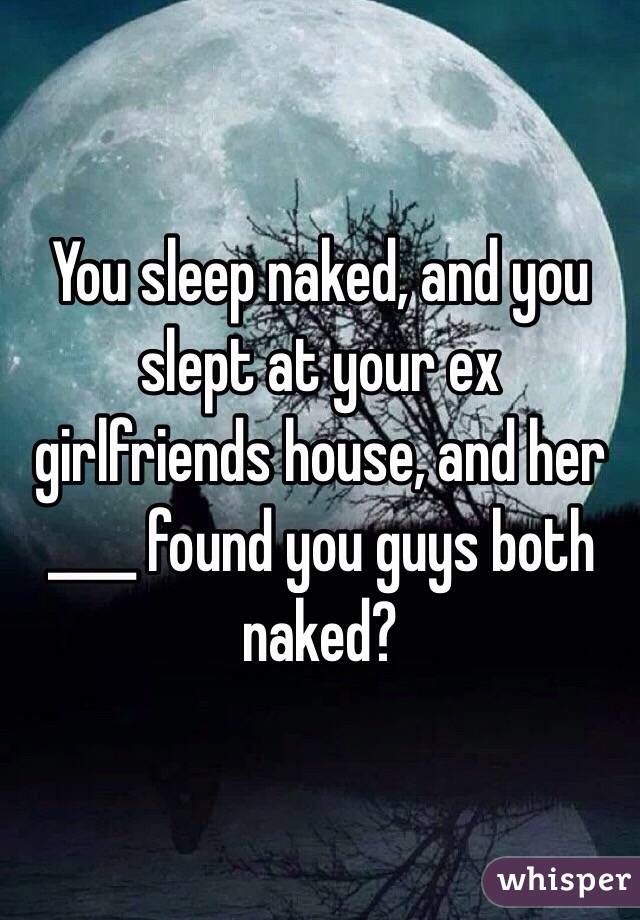 You sleep naked, and you slept at your ex girlfriends house, and her ____ found you guys both naked? 