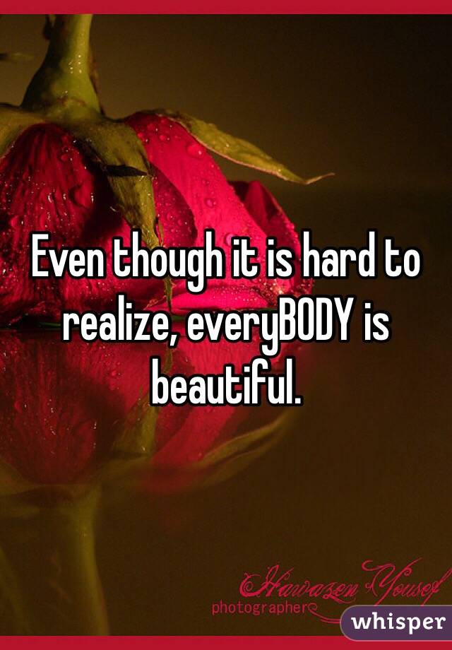 Even though it is hard to realize, everyBODY is beautiful. 