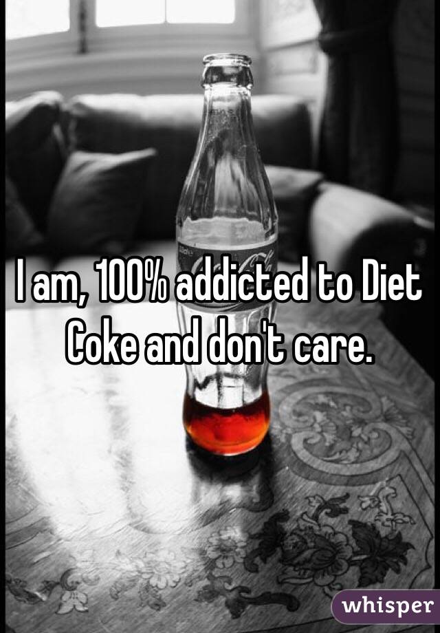 I am, 100% addicted to Diet Coke and don't care.