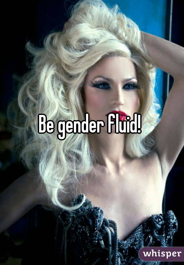 Be gender fluid! 
