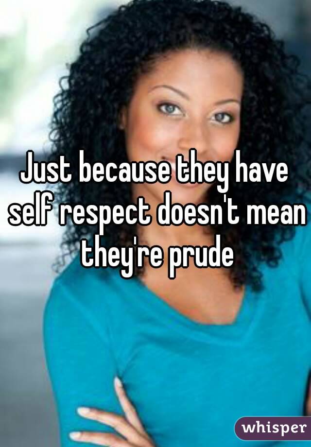 Just because they have self respect doesn't mean they're prude