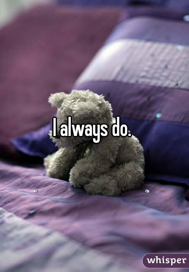 I always do. 