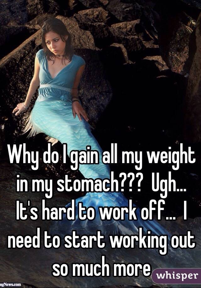 Why do I gain all my weight in my stomach???  Ugh...  It's hard to work off...  I need to start working out so much more