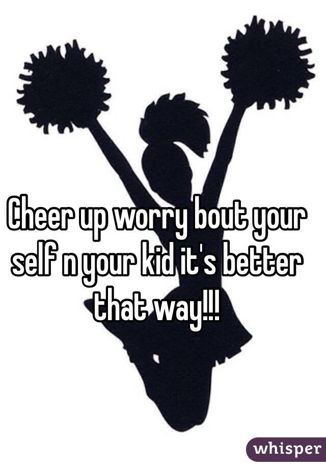 Cheer up worry bout your self n your kid it's better that way!!!