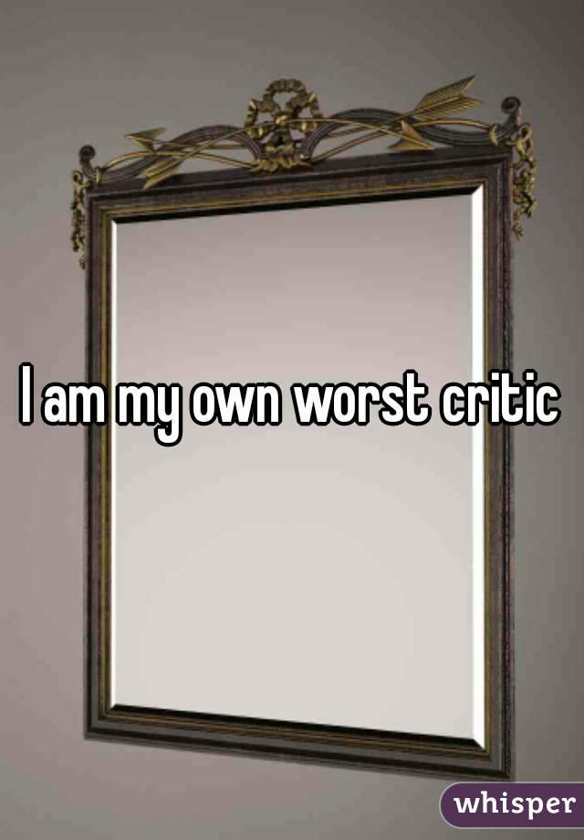 I am my own worst critic