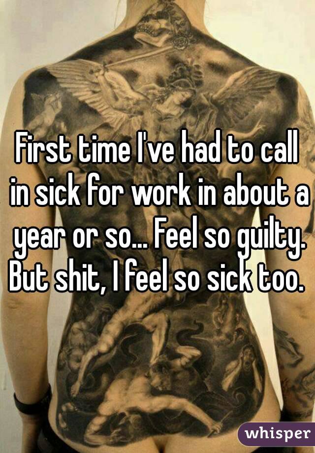 First time I've had to call in sick for work in about a year or so... Feel so guilty. But shit, I feel so sick too. 