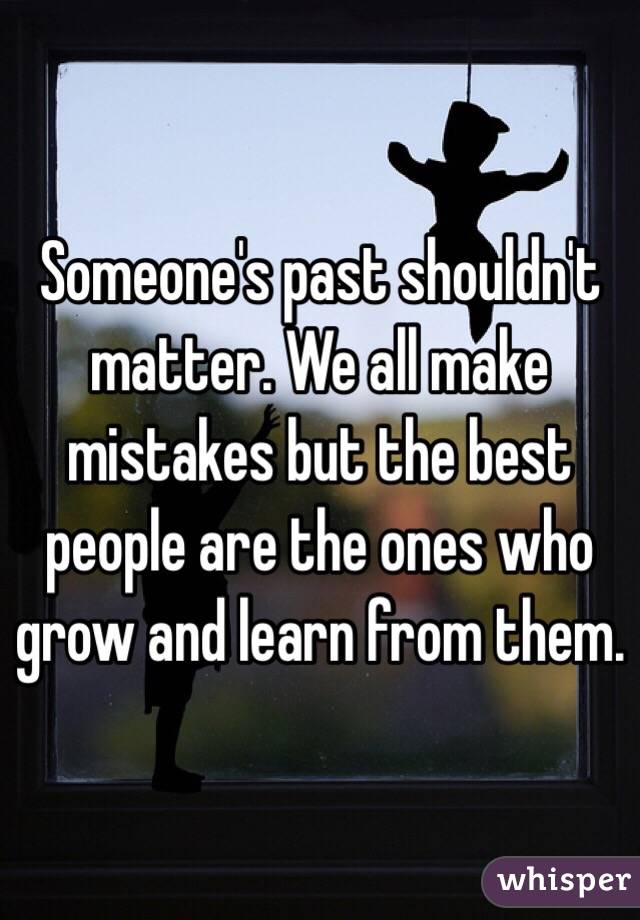 Someone's past shouldn't matter. We all make mistakes but the best people are the ones who grow and learn from them. 