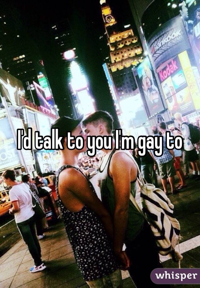 I'd talk to you I'm gay to