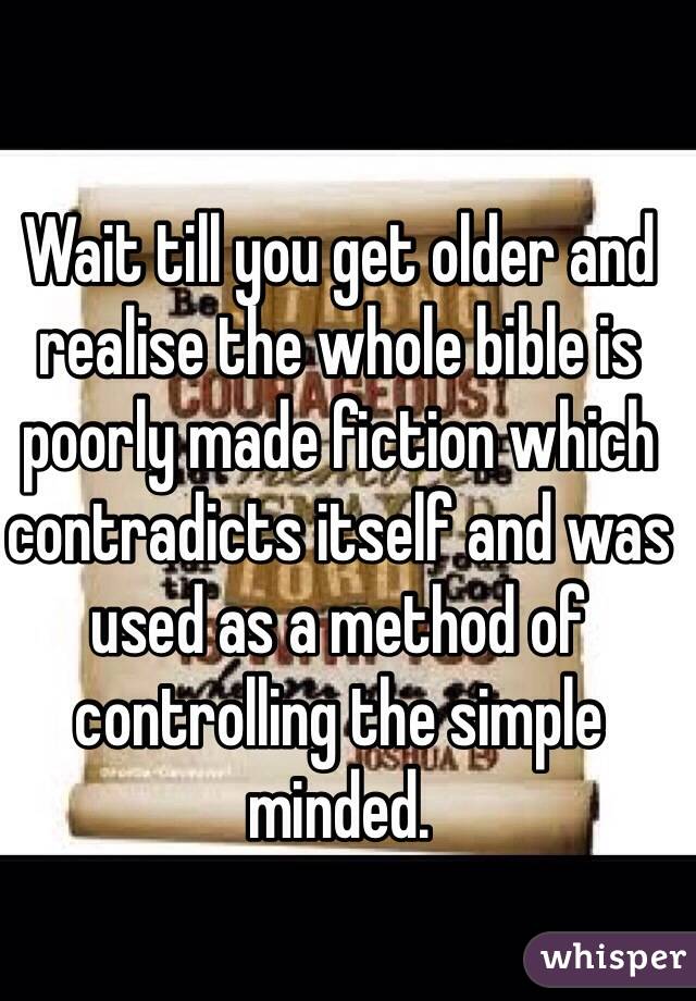 Wait till you get older and realise the whole bible is poorly made fiction which contradicts itself and was used as a method of controlling the simple minded. 