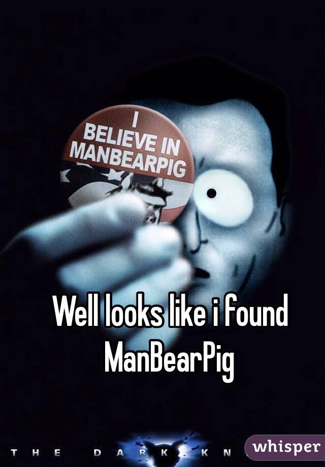 Well looks like i found ManBearPig