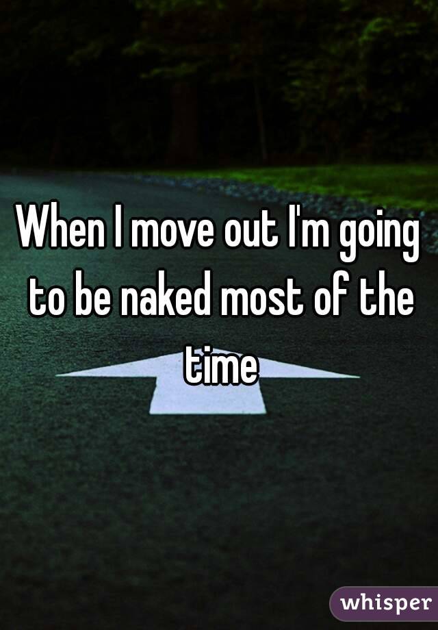 When I move out I'm going to be naked most of the time