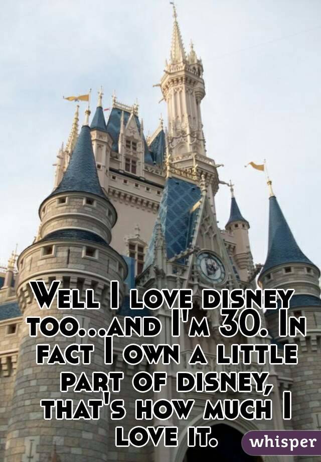 Well I love disney too...and I'm 30. In fact I own a little part of disney, that's how much I love it.