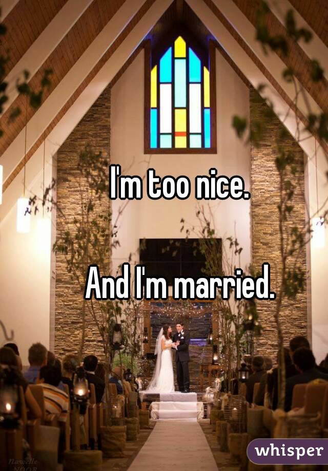 I'm too nice.

And I'm married.