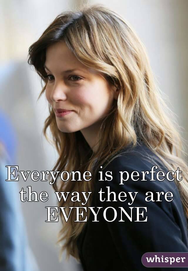 Everyone is perfect the way they are EVEYONE