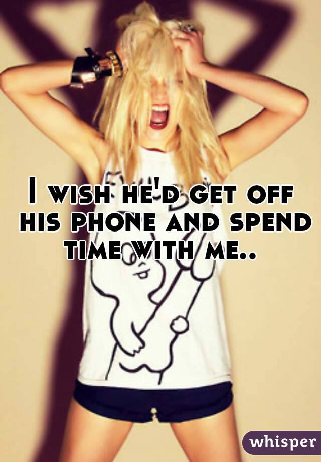 I wish he'd get off his phone and spend time with me.. 