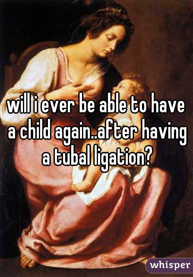 will i ever be able to have a child again..after having a tubal ligation?