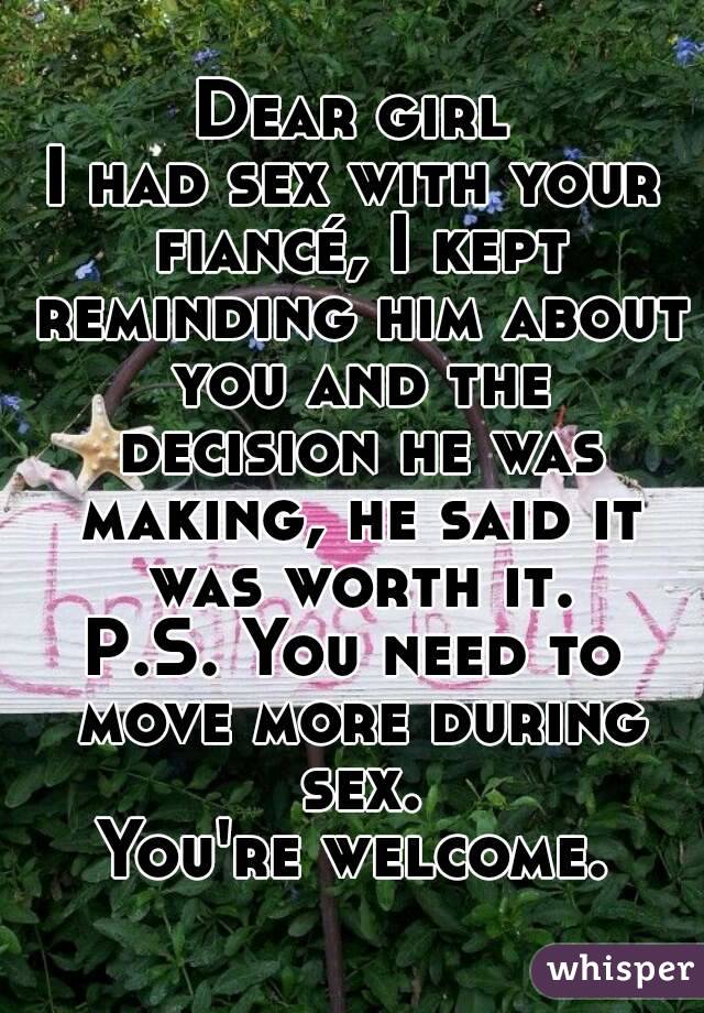 Dear girl
I had sex with your fiancé, I kept reminding him about you and the decision he was making, he said it was worth it.
P.S. You need to move more during sex.
You're welcome.