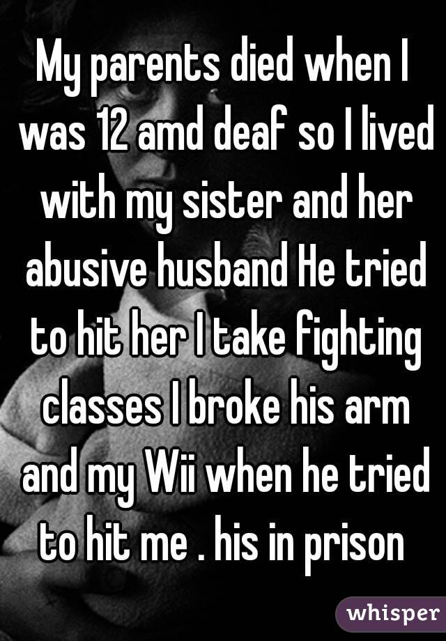 My parents died when I was 12 amd deaf so I lived with my sister and her abusive husband He tried to hit her I take fighting classes I broke his arm and my Wii when he tried to hit me . his in prison 