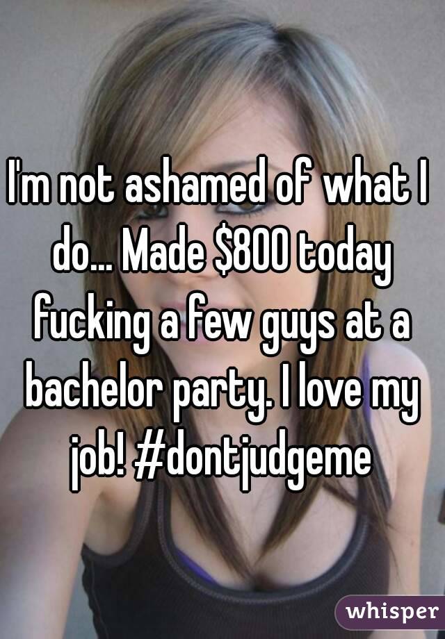 I'm not ashamed of what I do... Made $800 today fucking a few guys at a bachelor party. I love my job! #dontjudgeme