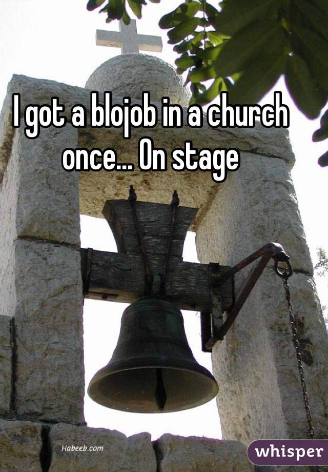 I got a blojob in a church once... On stage 