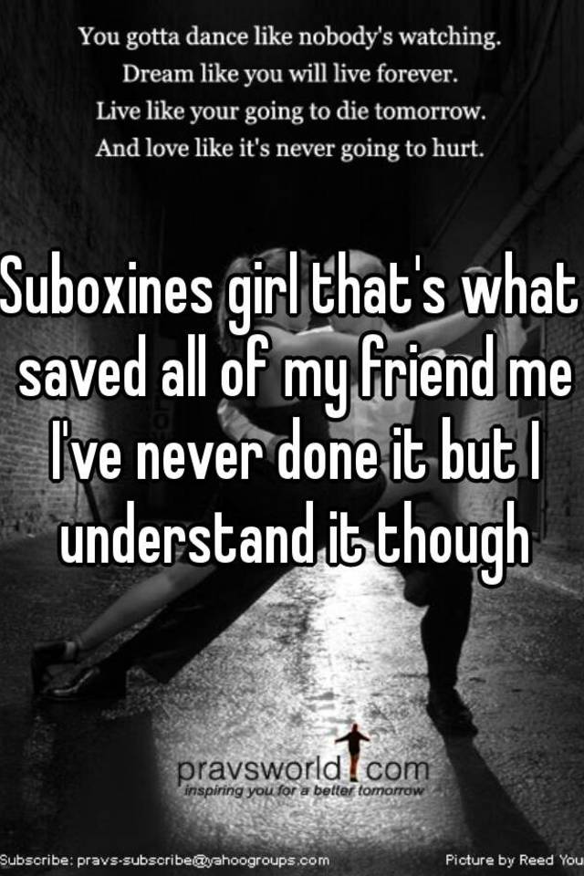 Suboxines Girl Thats What Saved All Of My Friend Me Ive Never Done It But I Understand It Though