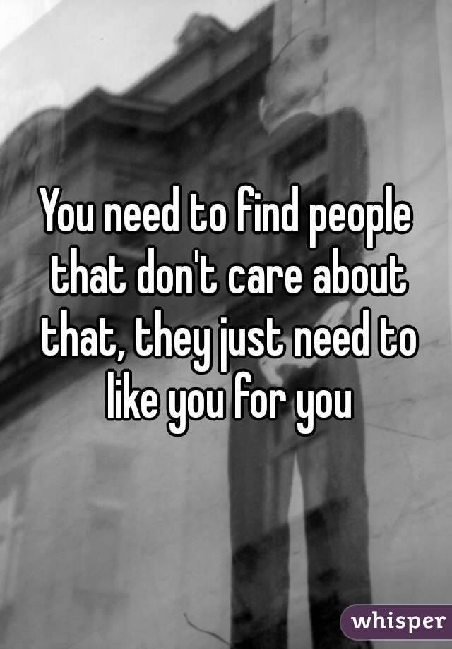 You need to find people that don't care about that, they just need to like you for you