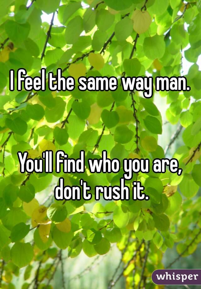 I feel the same way man.


You'll find who you are, don't rush it.