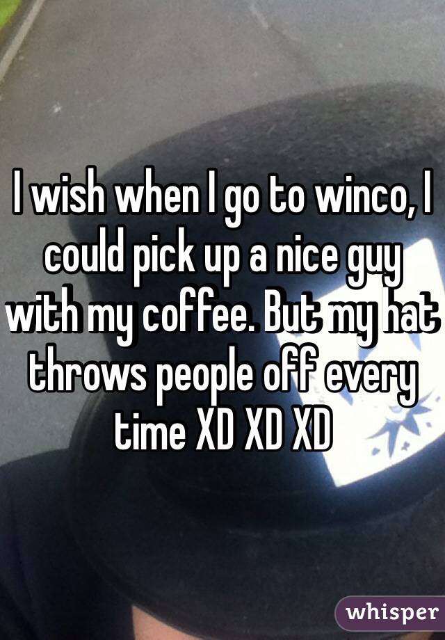 I wish when I go to winco, I could pick up a nice guy with my coffee. But my hat throws people off every time XD XD XD 