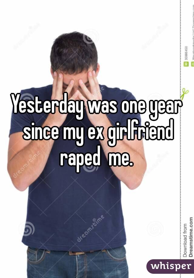 Yesterday was one year since my ex girlfriend raped  me. 
