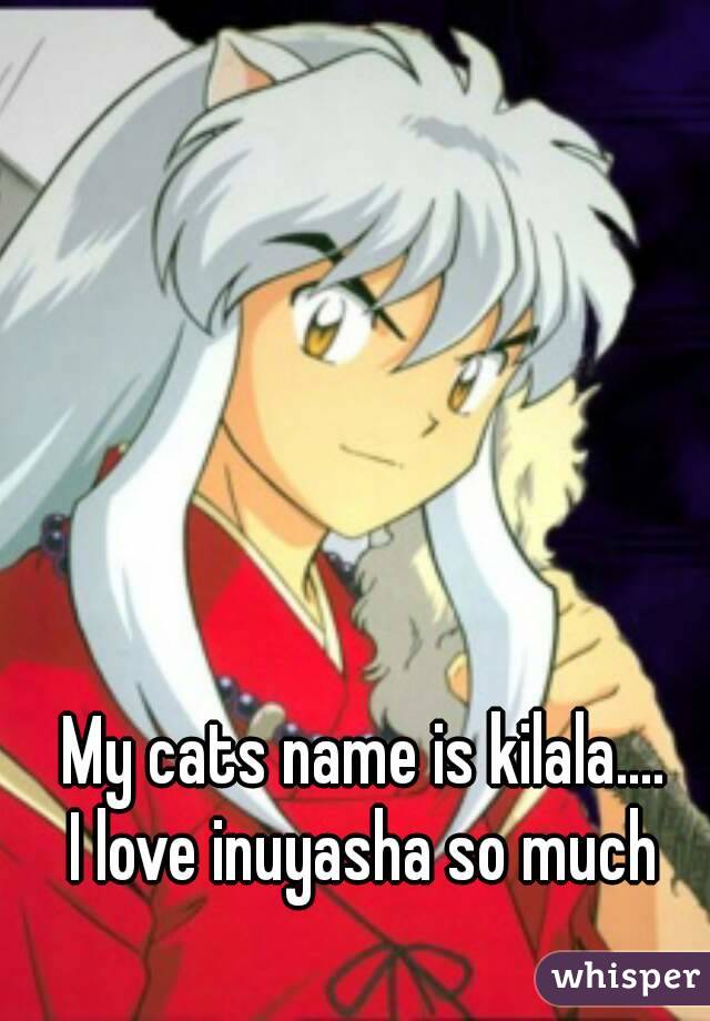 My cats name is kilala....
I love inuyasha so much