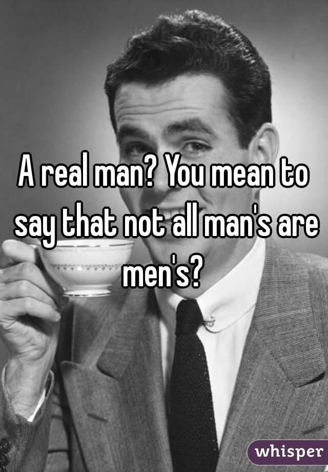A real man? You mean to say that not all man's are men's? 
