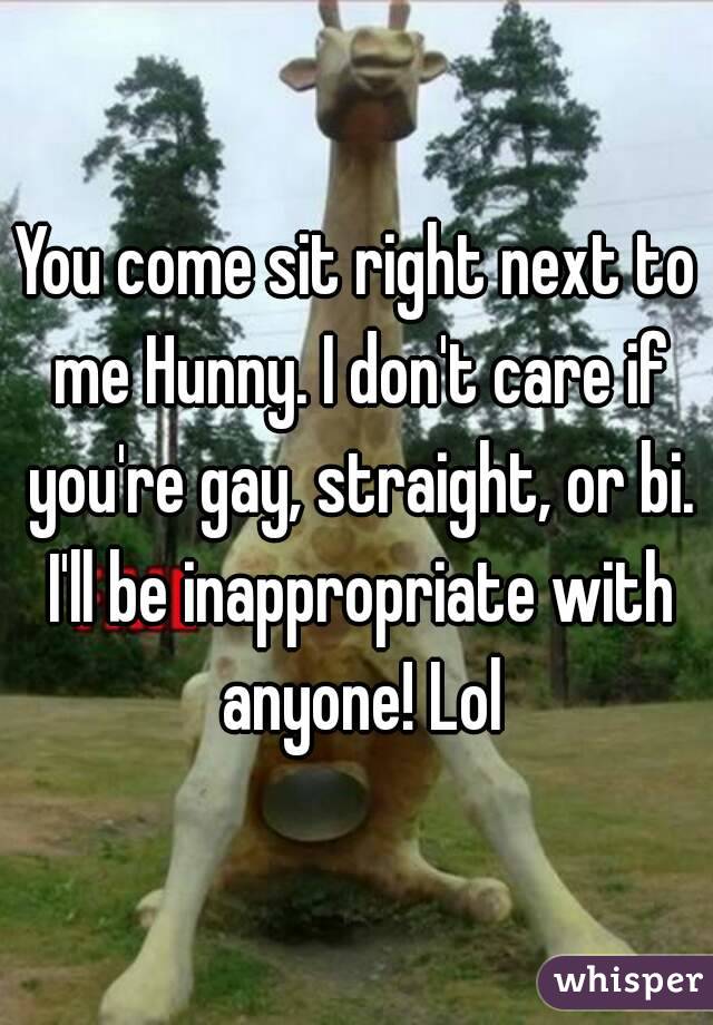 You come sit right next to me Hunny. I don't care if you're gay, straight, or bi. I'll be inappropriate with anyone! Lol