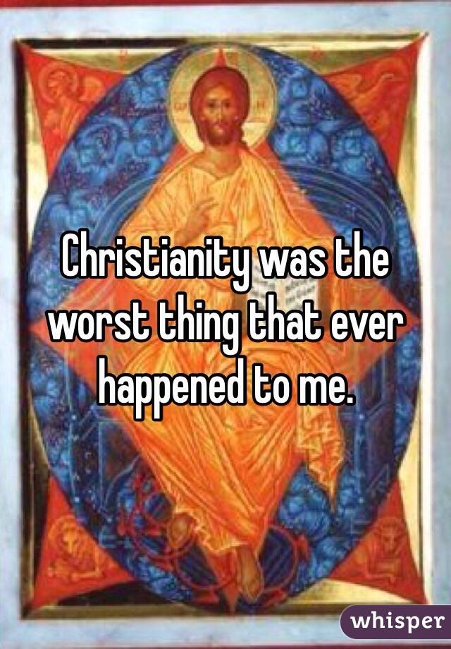 Christianity was the worst thing that ever happened to me.